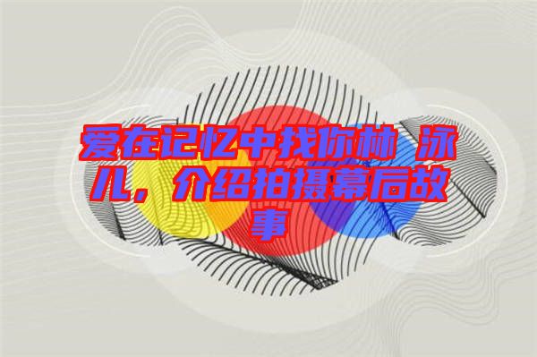 愛(ài)在記憶中找你林峯泳兒，介紹拍攝幕后故事