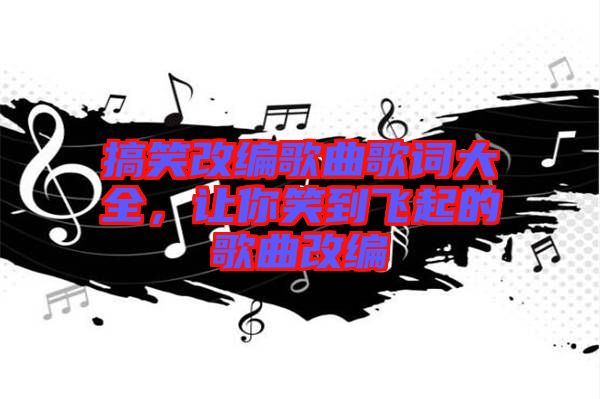 搞笑改編歌曲歌詞大全，讓你笑到飛起的歌曲改編