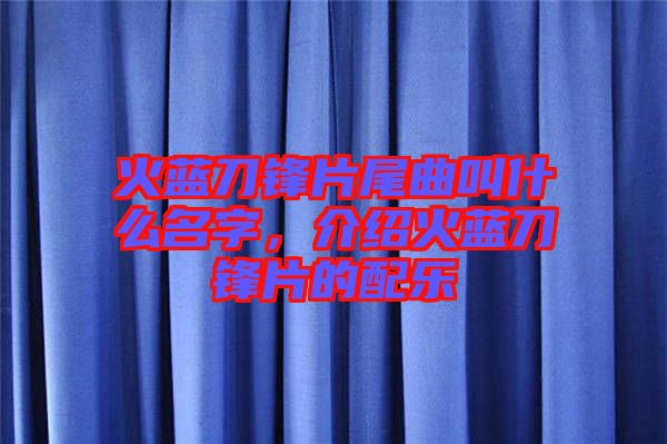 火藍(lán)刀鋒片尾曲叫什么名字，介紹火藍(lán)刀鋒片的配樂
