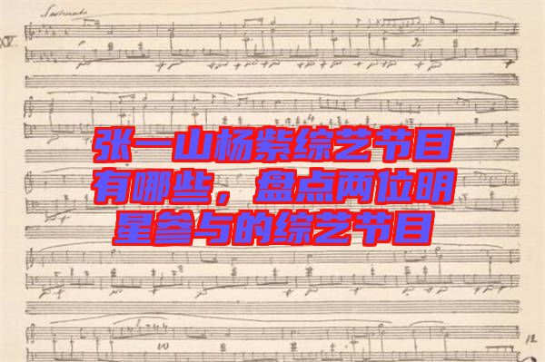 張一山楊紫綜藝節(jié)目有哪些，盤(pán)點(diǎn)兩位明星參與的綜藝節(jié)目