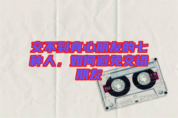 交不到真心朋友的七種人，如何避免交錯朋友
