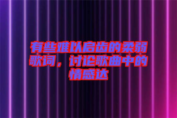 有些難以啟齒的柔弱歌詞，討論歌曲中的情感達(dá)