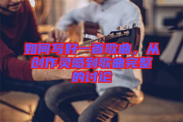 如何寫好一首歌曲，從創(chuàng)作靈感到歌曲完整的討論