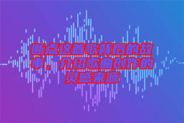 斷點這首歌背后的故事，介紹歌曲創(chuàng)作的靈感來源