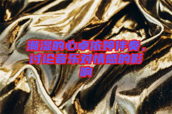 潮濕的心卓依婷伴奏，討論音樂對(duì)情感的影響