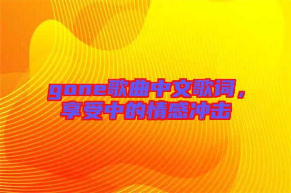 gone歌曲中文歌詞，享受中的情感沖擊
