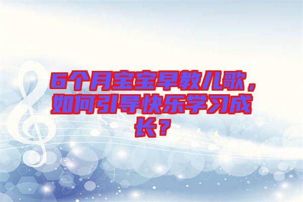 6個(gè)月寶寶早教兒歌，如何引導(dǎo)快樂學(xué)習(xí)成長？