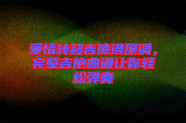 愛(ài)情轉(zhuǎn)移吉他譜原調(diào)，完整吉他曲譜讓你輕松彈奏