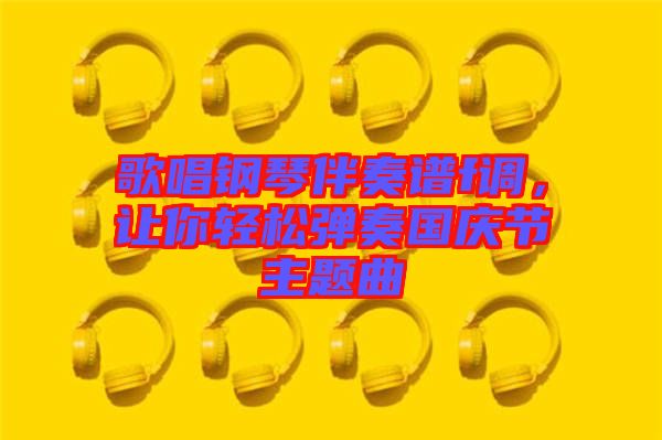 歌唱鋼琴伴奏譜f調(diào)，讓你輕松彈奏國慶節(jié)主題曲