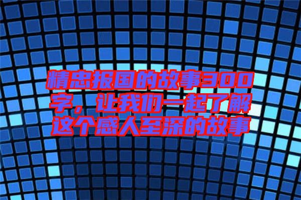 精忠報(bào)國的故事300字，讓我們一起了解這個(gè)感人至深的故事