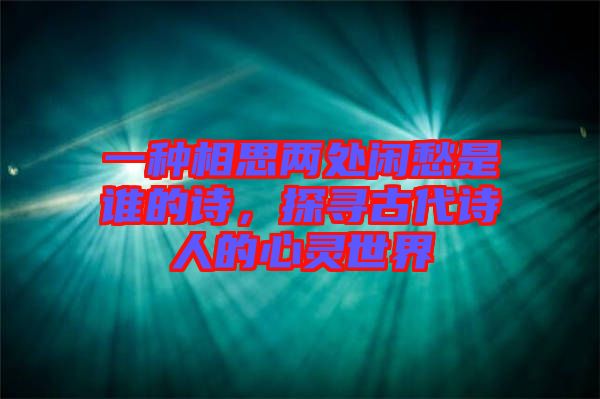 一種相思兩處閑愁是誰的詩(shī)，探尋古代詩(shī)人的心靈世界