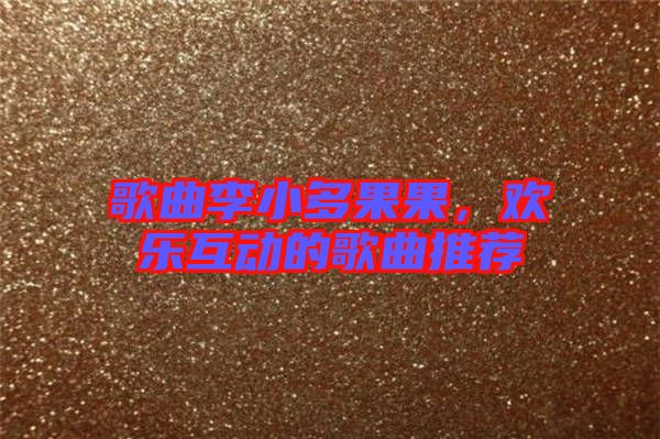 歌曲李小多果果，歡樂互動的歌曲推薦