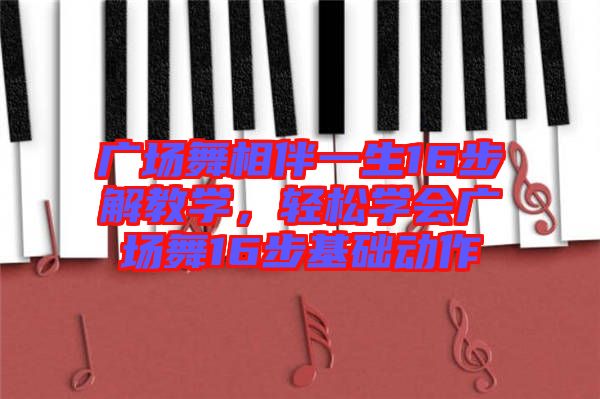 廣場(chǎng)舞相伴一生16步解教學(xué)，輕松學(xué)會(huì)廣場(chǎng)舞16步基礎(chǔ)動(dòng)作