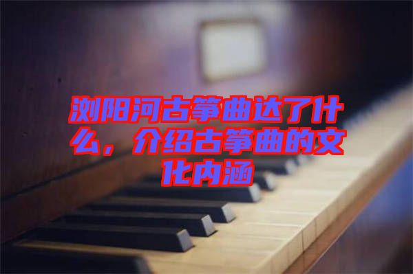 瀏陽河古箏曲達(dá)了什么，介紹古箏曲的文化內(nèi)涵