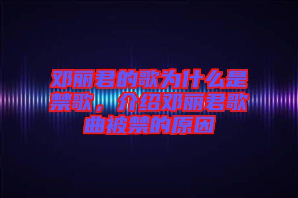 鄧麗君的歌為什么是禁歌，介紹鄧麗君歌曲被禁的原因
