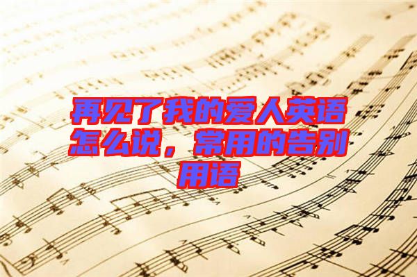 再見(jiàn)了我的愛(ài)人英語(yǔ)怎么說(shuō)，常用的告別用語(yǔ)