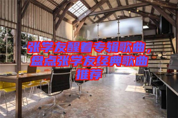 張學(xué)友醒著專輯歌曲，盤點張學(xué)友經(jīng)典歌曲推薦