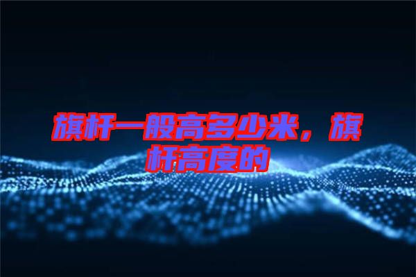 旗桿一般高多少米，旗桿高度的