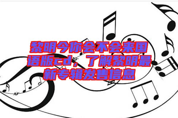黎明今你會(huì)不會(huì)來(lái)國(guó)語(yǔ)版cd，了解黎明最新專輯發(fā)售信息