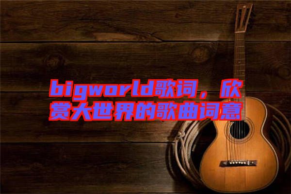 bigworld歌詞，欣賞大世界的歌曲詞意