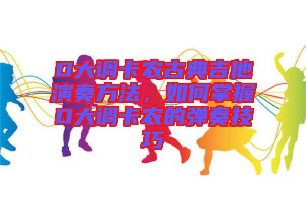 D大調(diào)卡農(nóng)古典吉他演奏方法，如何掌握D大調(diào)卡農(nóng)的彈奏技巧