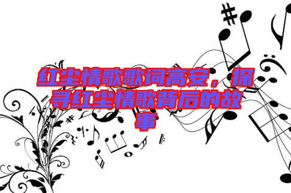 紅塵情歌歌詞高安，探尋紅塵情歌背后的故事