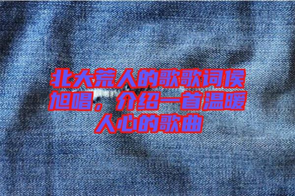 北大荒人的歌歌詞侯旭唱，介紹一首溫暖人心的歌曲