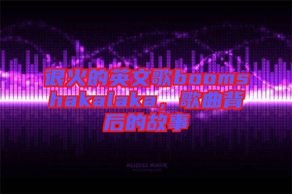 很火的英文歌boomshakalaka，歌曲背后的故事