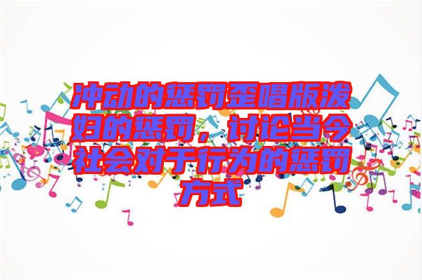 沖動的懲罰歪唱版潑婦的懲罰，討論當今社會對于行為的懲罰方式
