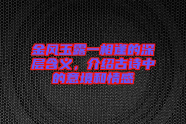 金風(fēng)玉露一相逢的深層含義，介紹古詩中的意境和情感