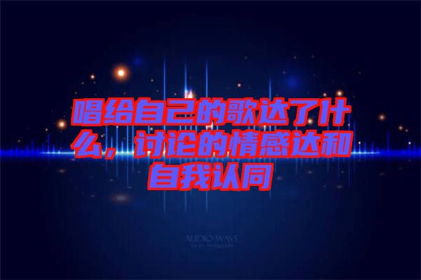 唱給自己的歌達(dá)了什么，討論的情感達(dá)和自我認(rèn)同