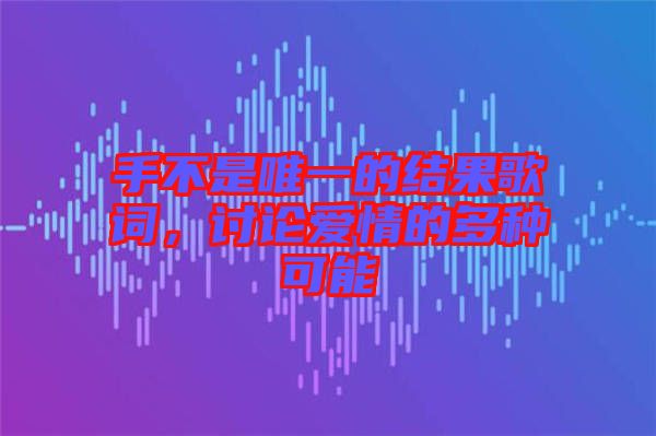 手不是唯一的結(jié)果歌詞，討論愛情的多種可能