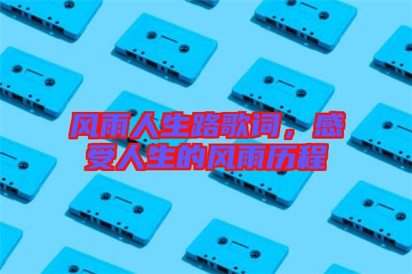 風(fēng)雨人生路歌詞，感受人生的風(fēng)雨歷程