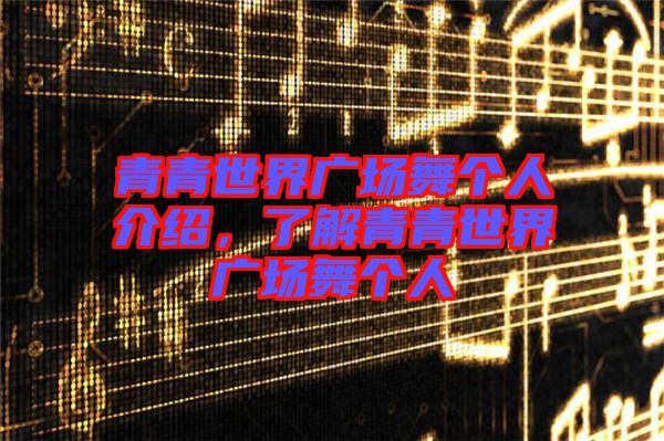 青青世界廣場(chǎng)舞個(gè)人介紹，了解青青世界廣場(chǎng)舞個(gè)人