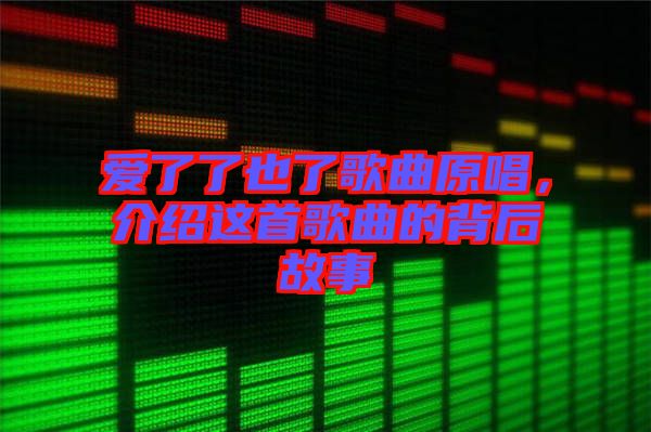 愛(ài)了了也了歌曲原唱，介紹這首歌曲的背后故事