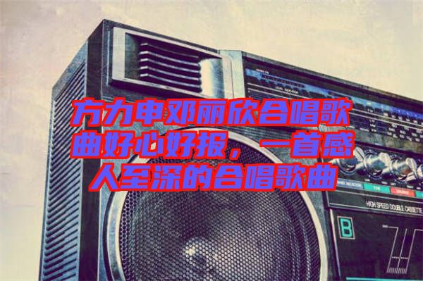 方力申鄧麗欣合唱歌曲好心好報(bào)，一首感人至深的合唱歌曲