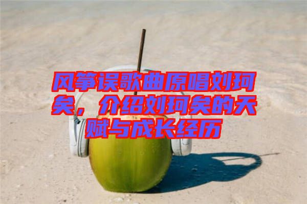 風(fēng)箏誤歌曲原唱?jiǎng)㈢嬉?，介紹劉珂矣的天賦與成長經(jīng)歷