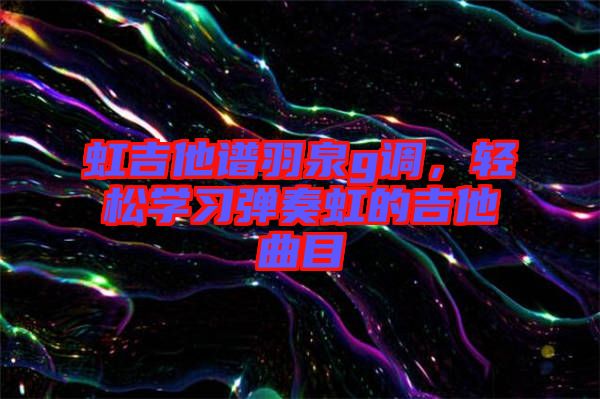 虹吉他譜羽泉g調，輕松學習彈奏虹的吉他曲目