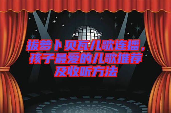 拔蘿卜貝瓦兒歌連播，孩子最愛的兒歌推薦及收聽方法