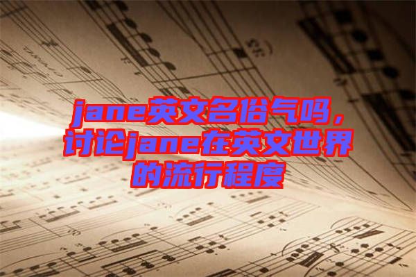 jane英文名俗氣嗎，討論jane在英文世界的流行程度