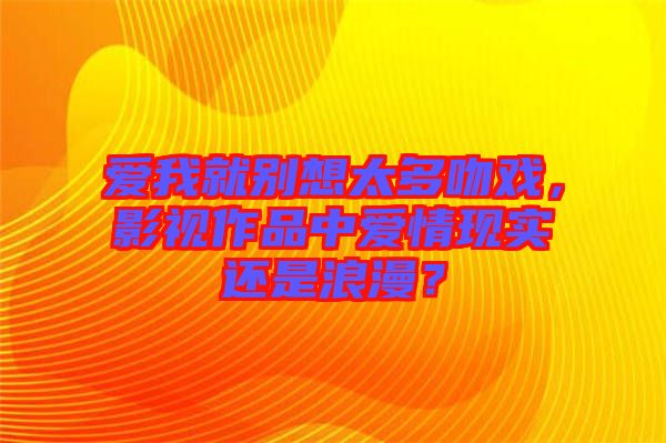 愛我就別想太多吻戲，影視作品中愛情現(xiàn)實還是浪漫？