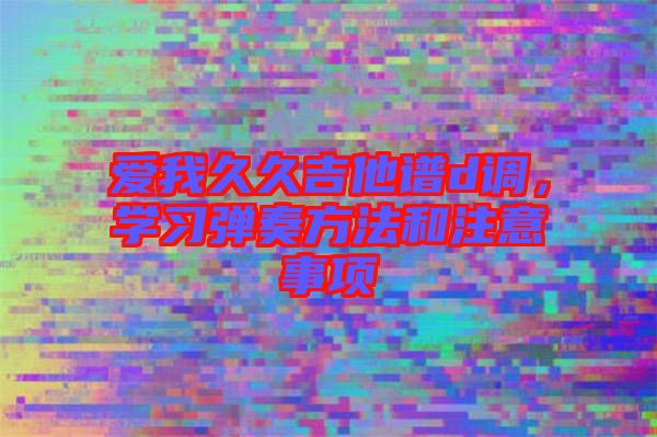 愛我久久吉他譜d調(diào)，學(xué)習(xí)彈奏方法和注意事項(xiàng)