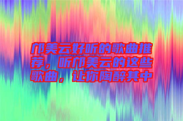 鄺美云好聽的歌曲推薦，聽鄺美云的這些歌曲，讓你陶醉其中