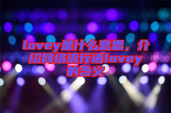 lovey是什么意思，介紹網(wǎng)絡(luò)流行語(yǔ)lovey的含義