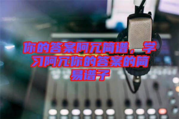 你的答案阿冗簡(jiǎn)譜，學(xué)習(xí)阿冗你的答案的簡(jiǎn)易譜子