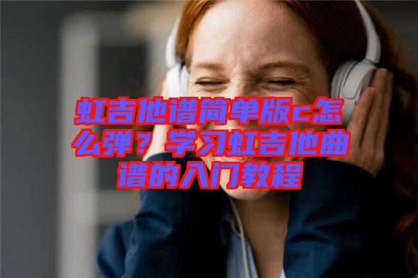 虹吉他譜簡單版c怎么彈？學(xué)習(xí)虹吉他曲譜的入門教程