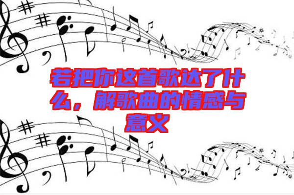 若把你這首歌達(dá)了什么，解歌曲的情感與意義
