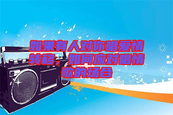 如果有人對你唱愛情轉(zhuǎn)移，如何應(yīng)對唱情歌的場合