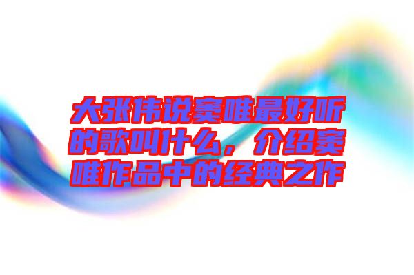大張偉說(shuō)竇唯最好聽(tīng)的歌叫什么，介紹竇唯作品中的經(jīng)典之作