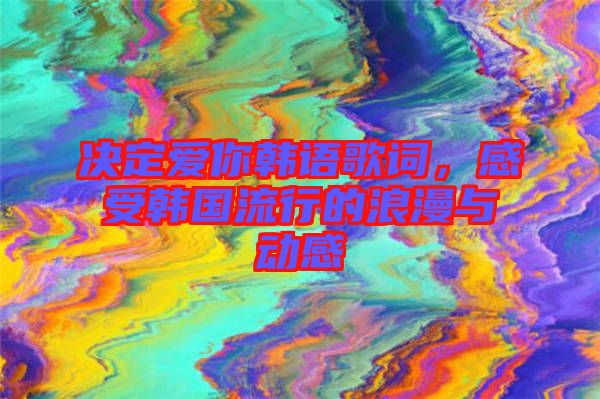決定愛你韓語歌詞，感受韓國流行的浪漫與動感